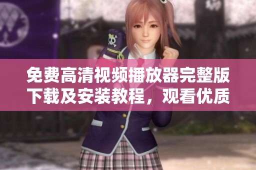 免費(fèi)高清視頻播放器完整版下載及安裝教程，觀看優(yōu)質(zhì)內(nèi)容