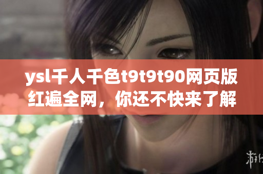 ysl千人千色t9t9t90網(wǎng)頁版紅遍全網(wǎng)，你還不快來了解？