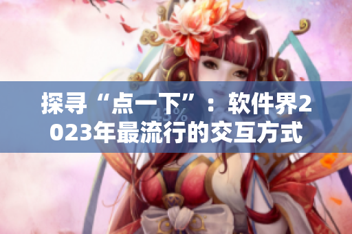 探尋“點一下”：軟件界2023年最流行的交互方式