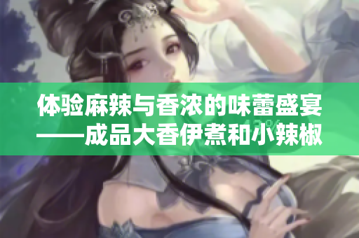 體驗(yàn)麻辣與香濃的味蕾盛宴——成品大香伊煮和小辣椒兩款火爆口味