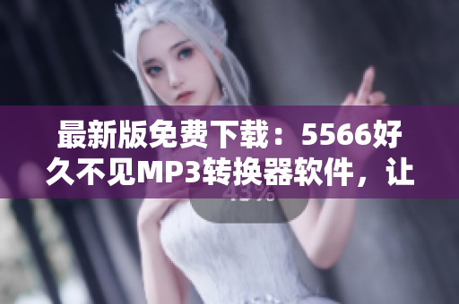 最新版免費(fèi)下載：5566好久不見MP3轉(zhuǎn)換器軟件，讓你隨時(shí)隨地暢聽
