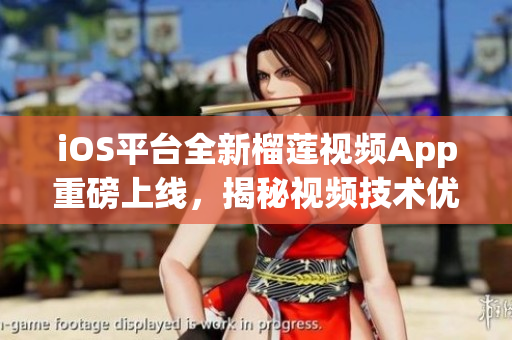 iOS平臺全新榴蓮視頻App重磅上線，揭秘視頻技術(shù)優(yōu)化與性能改進秘訣