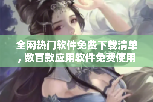 全網(wǎng)熱門軟件免費(fèi)下載清單, 數(shù)百款應(yīng)用軟件免費(fèi)使用, 必備軟件分享!