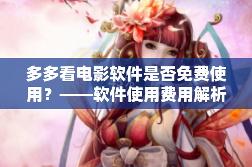 多多看電影軟件是否免費(fèi)使用？——軟件使用費(fèi)用解析。