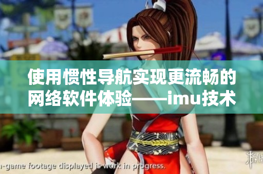 使用慣性導航實現(xiàn)更流暢的網(wǎng)絡軟件體驗——imu技術剖析