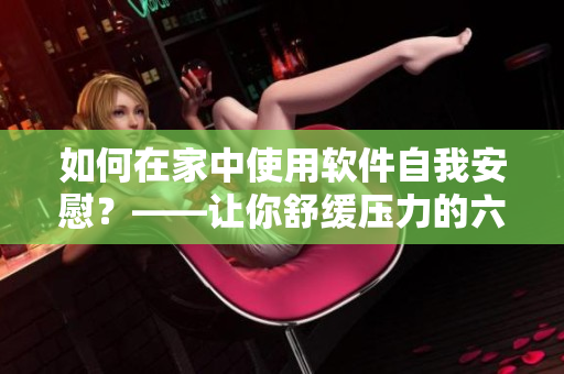 如何在家中使用軟件自我安慰？——讓你舒緩壓力的六大軟件推薦