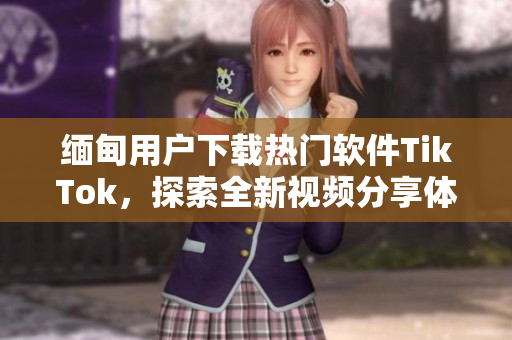 緬甸用戶下載熱門(mén)軟件TikTok，探索全新視頻分享體驗(yàn)