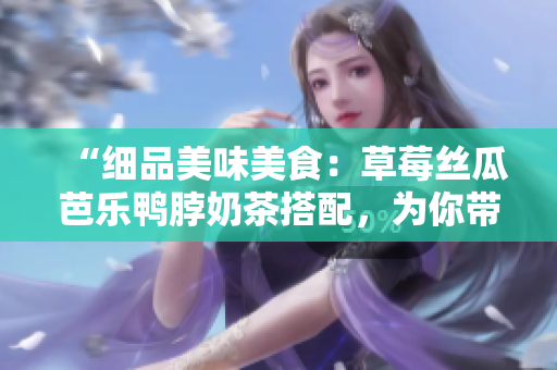 “細(xì)品美味美食：草莓絲瓜芭樂(lè)鴨脖奶茶搭配，為你帶來(lái)完美口感”