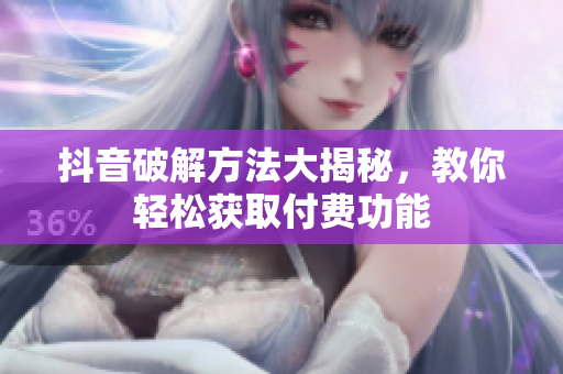 抖音破解方法大揭秘，教你輕松獲取付費(fèi)功能