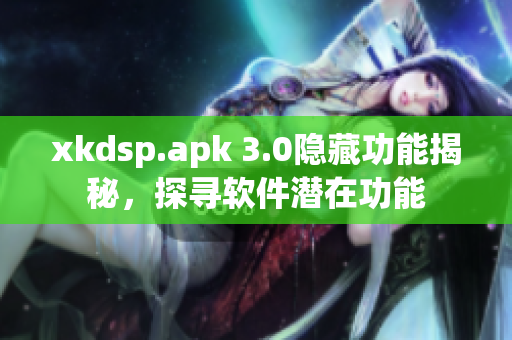 xkdsp.apk 3.0隱藏功能揭秘，探尋軟件潛在功能