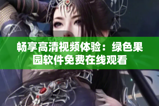 暢享高清視頻體驗(yàn)：綠色果園軟件免費(fèi)在線觀看