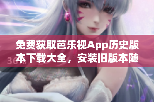 免費獲取芭樂視App歷史版本下載大全，安裝舊版本隨心所欲！