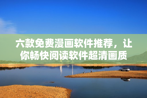 六款免費(fèi)漫畫軟件推薦，讓你暢快閱讀軟件超清畫質(zhì)