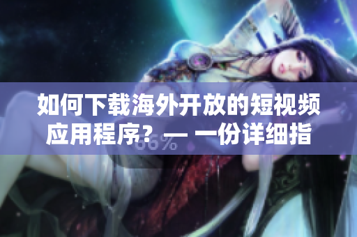 如何下載海外開放的短視頻應(yīng)用程序？— 一份詳細(xì)指南