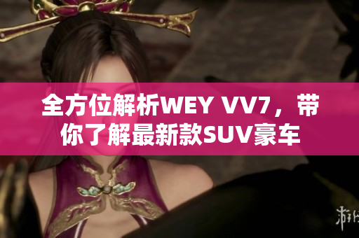 全方位解析WEY VV7，帶你了解最新款SUV豪車