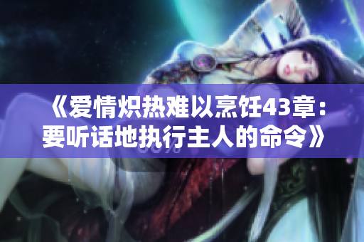 《愛情熾熱難以烹飪43章：要聽話地執(zhí)行主人的命令》