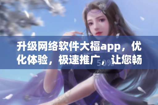 升級網(wǎng)絡(luò)軟件大福app，優(yōu)化體驗(yàn)，極速推廣，讓您暢享新體驗(yàn)