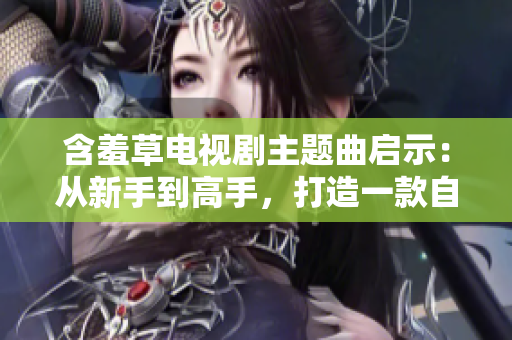 含羞草電視劇主題曲啟示：從新手到高手，打造一款自己的網(wǎng)絡(luò)軟件