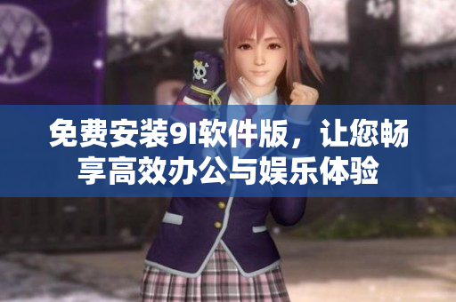 免費(fèi)安裝9I軟件版，讓您暢享高效辦公與娛樂體驗(yàn)