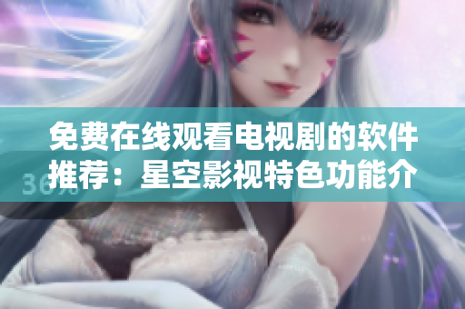 免費在線觀看電視劇的軟件推薦：星空影視特色功能介紹