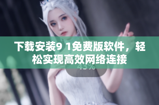 下載安裝9 1免費(fèi)版軟件，輕松實(shí)現(xiàn)高效網(wǎng)絡(luò)連接