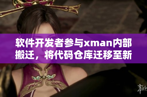 軟件開發(fā)者參與xman內(nèi)部搬遷，將代碼倉庫遷移至新地址