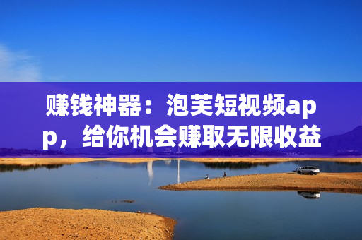 賺錢神器：泡芙短視頻app，給你機會賺取無限收益！