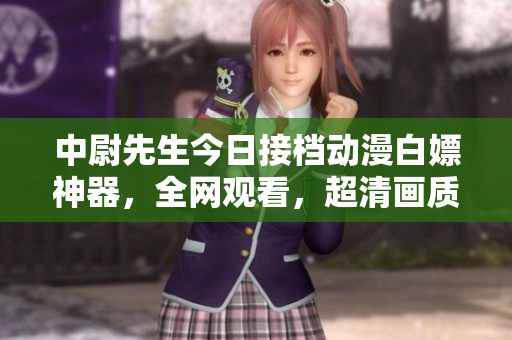 中尉先生今日接檔動(dòng)漫白嫖神器，全網(wǎng)觀看，超清畫質(zhì)在線播放