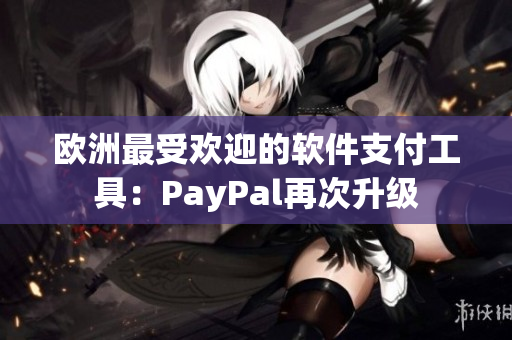 歐洲最受歡迎的軟件支付工具：PayPal再次升級(jí)