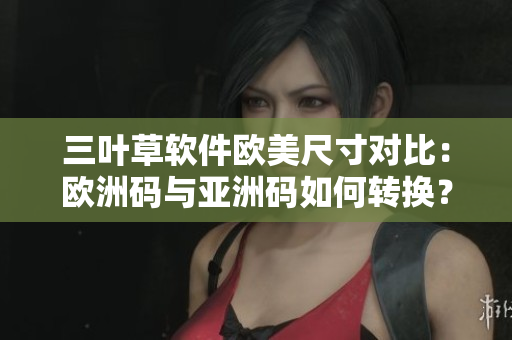 三葉草軟件歐美尺寸對比：歐洲碼與亞洲碼如何轉(zhuǎn)換？