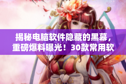 揭秘電腦軟件隱藏的黑幕，重磅爆料曝光！30款常用軟件赫然在列！