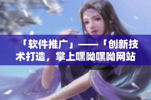 「軟件推廣」——「創(chuàng)新技術打造，掌上嘿呦嘿呦網站——網紅神器」