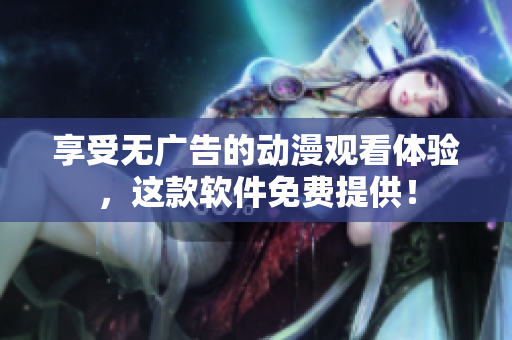 享受無(wú)廣告的動(dòng)漫觀看體驗(yàn)，這款軟件免費(fèi)提供！