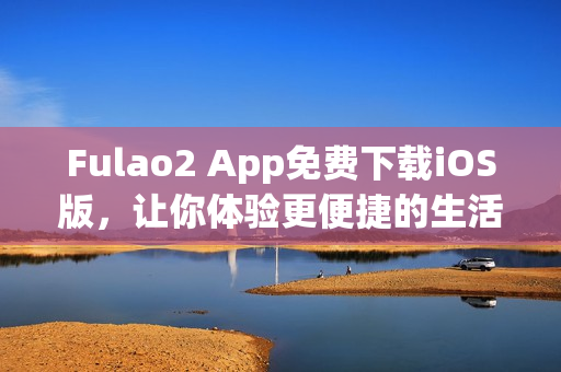 Fulao2 App免費(fèi)下載iOS版，讓你體驗(yàn)更便捷的生活