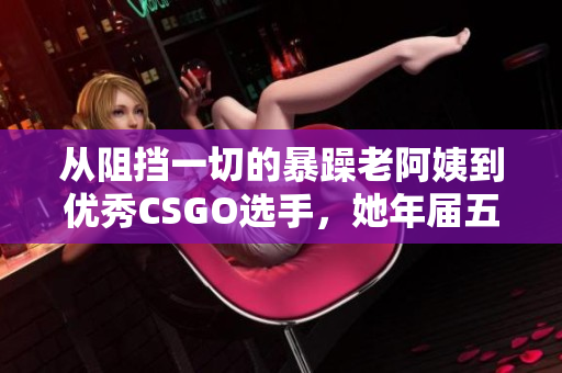 從阻擋一切的暴躁老阿姨到優(yōu)秀CSGO選手，她年屆五十而不懼！