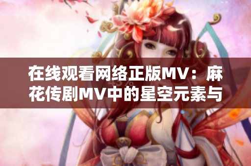 在線觀看網(wǎng)絡正版MV：麻花傳劇MV中的星空元素與軟件開發(fā)技術(shù)的融合