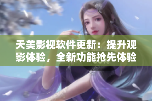 天美影視軟件更新：提升觀影體驗，全新功能搶先體驗