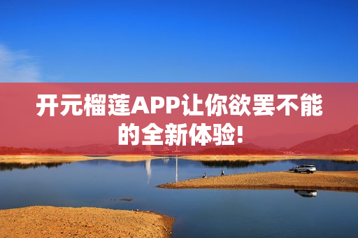 開元榴蓮APP讓你欲罷不能的全新體驗(yàn)!