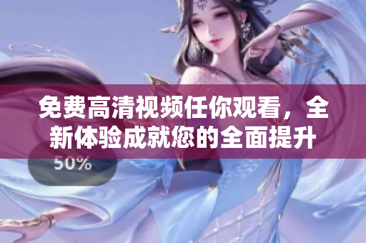 免費(fèi)高清視頻任你觀看，全新體驗(yàn)成就您的全面提升