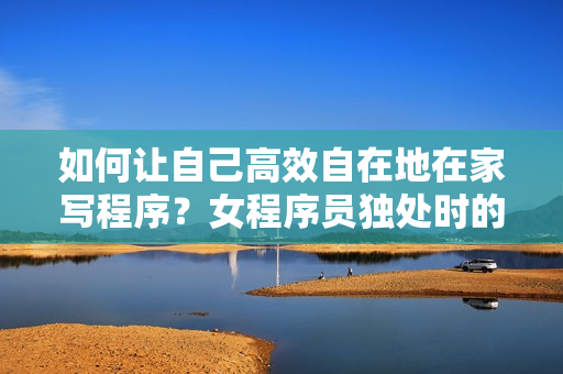 如何讓自己高效自在地在家寫程序？女程序員獨(dú)處時(shí)的安慰方法