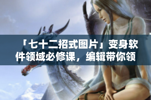「七十二招式圖片」變身軟件領(lǐng)域必修課，編輯帶你領(lǐng)略學習的樂趣！
