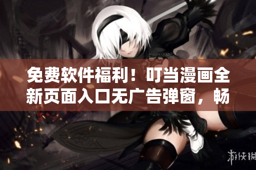 免費軟件福利！叮當漫畫全新頁面入口無廣告彈窗，暢享優(yōu)質(zhì)軟件文章