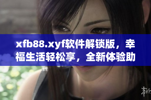 xfb88.xyf軟件解鎖版，幸福生活輕松享，全新體驗助你暢玩網(wǎng)絡軟件