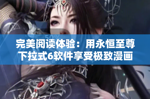 完美閱讀體驗(yàn)：用永恒至尊下拉式6軟件享受極致漫畫閱讀