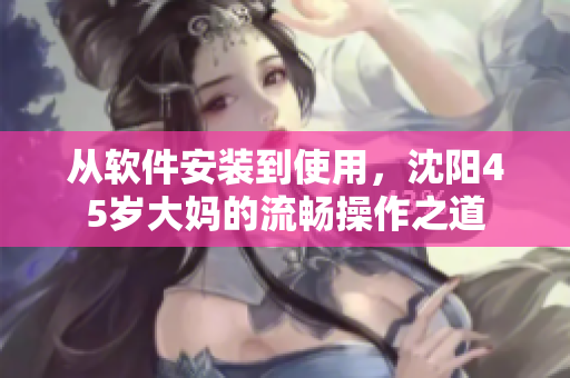 從軟件安裝到使用，沈陽45歲大媽的流暢操作之道