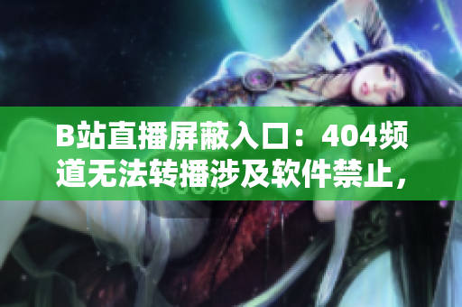 B站直播屏蔽入口：404頻道無法轉(zhuǎn)播涉及軟件禁止，用戶討論熱議