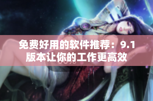 免費(fèi)好用的軟件推薦：9.1版本讓你的工作更高效
