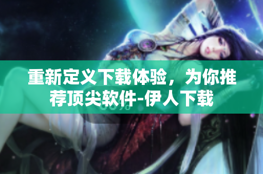 重新定義下載體驗(yàn)，為你推薦頂尖軟件-伊人下載