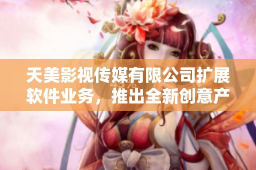 天美影視傳媒有限公司擴(kuò)展軟件業(yè)務(wù)，推出全新創(chuàng)意產(chǎn)品