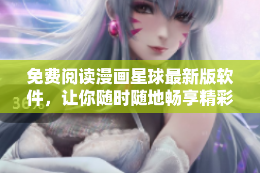 免費閱讀漫畫星球最新版軟件，讓你隨時隨地暢享精彩漫畫世界